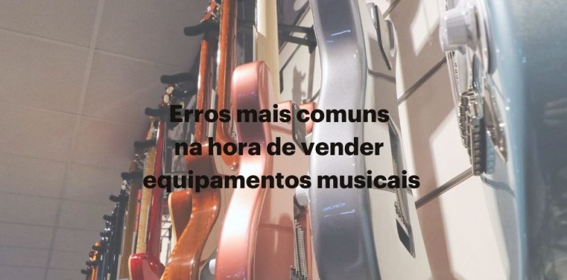 Erros mais comuns na hora de vender equipamentos musicais