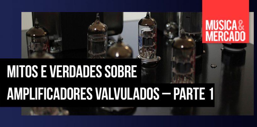 Mitos e verdades sobre amplificadores valvulados – Parte 1