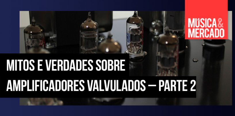 Mitos e verdades sobre amplificadores valvulados – Parte 2
