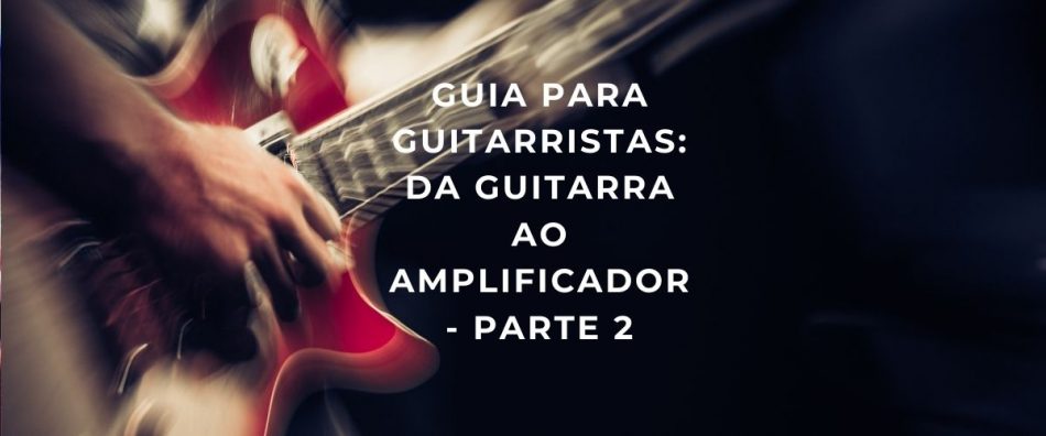 Guia: da guitarra ao amplificador – Parte 2