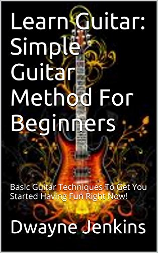Learn Guitar: Simple Guitar Method For Beginners: Basic Guitar Techniques To Get You Started Having Fun Right Now! (English Edition)
