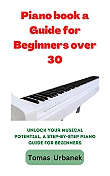 piano book a Guide for Beginners over 30 : Unlock Your Musical Potential, A Step-by-Step Piano Guide for Beginners
