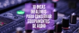 10 dicas infalíveis para conservar seus equipamentos de áudio