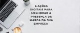 6 ações digitais para melhorar a presença de marca da sua empresa