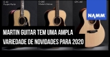 NAMM 2020: Martin Guitar terá ampla variedade de violões no show