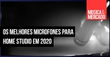 Os melhores microfones para home studio de 2020