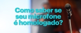 Como saber se seu microfone é homologado pela ANATEL
