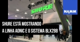 NAMM 2020: Fones Aonic e sistema BLX288 da Shure debutam na feira