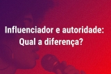 Influenciador e autoridade: qual a diferença?