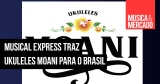 Musical Express traz ukuleles Moani para o Brasil